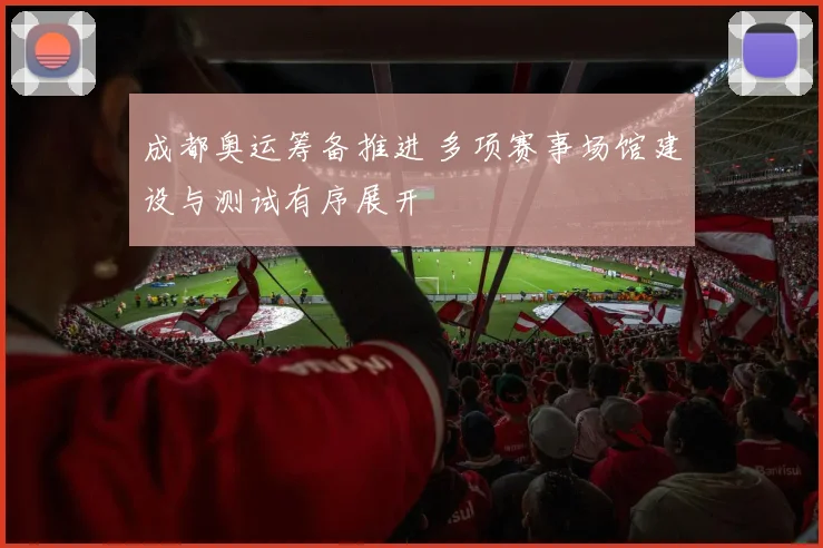 成都奥运筹备推进 多项赛事场馆建设与测试有序展开