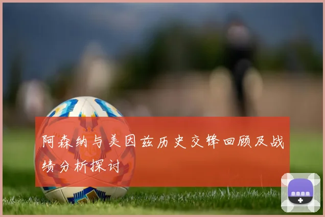 阿森纳与美因兹历史交锋回顾及战绩分析探讨