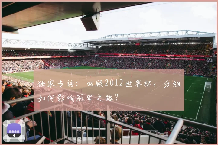 独家专访：回顾2012世界杯，分组如何影响冠军之路？