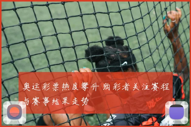 奥运彩票热度攀升 购彩者关注赛程与赛事结果走势
