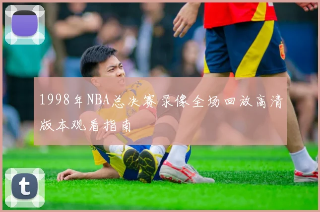 1998年NBA总决赛录像全场回放高清版本观看指南