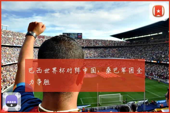 巴西世界杯对阵中国，桑巴军团全力争胜